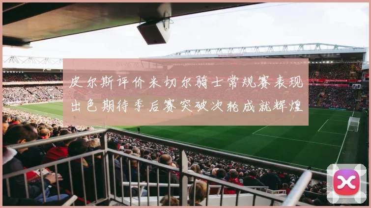 皮尔斯评价米切尔骑士常规赛表现出色期待季后赛突破次轮成就辉煌