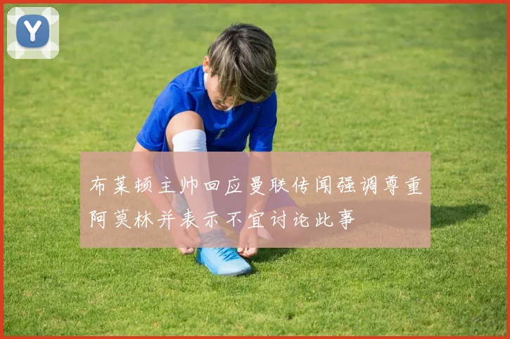 布莱顿主帅回应曼联传闻强调尊重阿莫林并表示不宜讨论此事