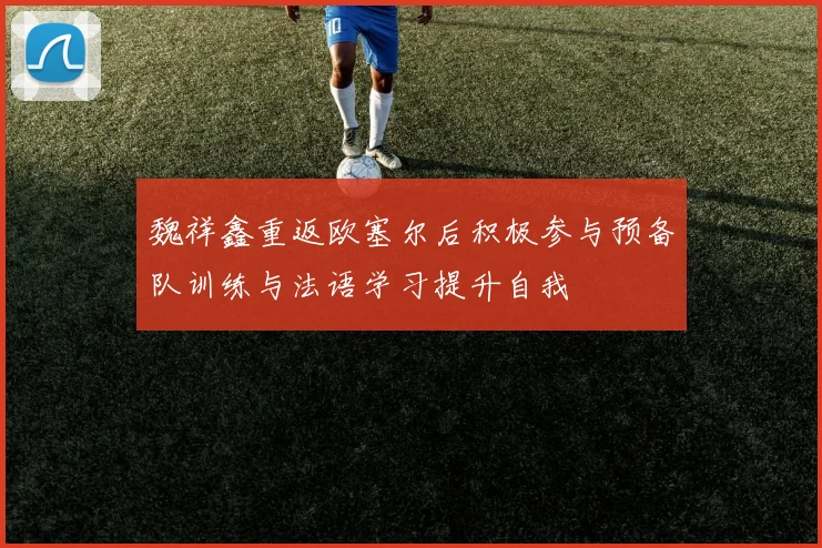 魏祥鑫重返欧塞尔后积极参与预备队训练与法语学习提升自我
