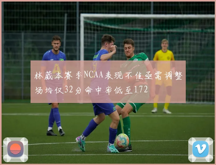 林葳本赛季NCAA表现不佳亟需调整场均仅32分命中率低至172