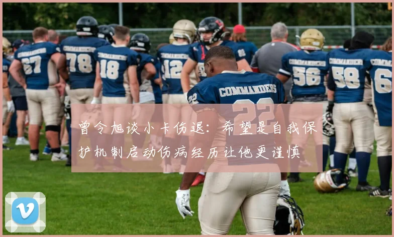 曾令旭谈小卡伤退：希望是自我保护机制启动伤病经历让他更谨慎
