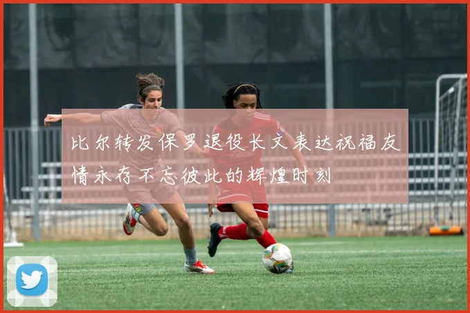 比尔转发保罗退役长文表达祝福友情永存不忘彼此的辉煌时刻