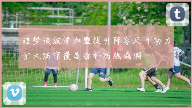 追梦谈波津加盟提升阵容尺寸助力扩大防守覆盖弥补防线漏洞