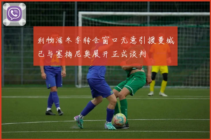 利物浦冬季转会窗口无意引援曼城已与塞梅尼奥展开正式谈判