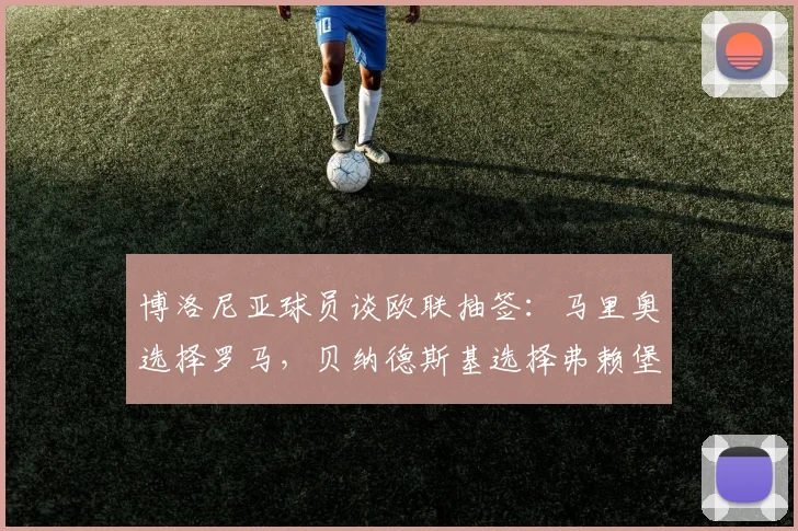 博洛尼亚球员谈欧联抽签：马里奥选择罗马，贝纳德斯基选择弗赖堡