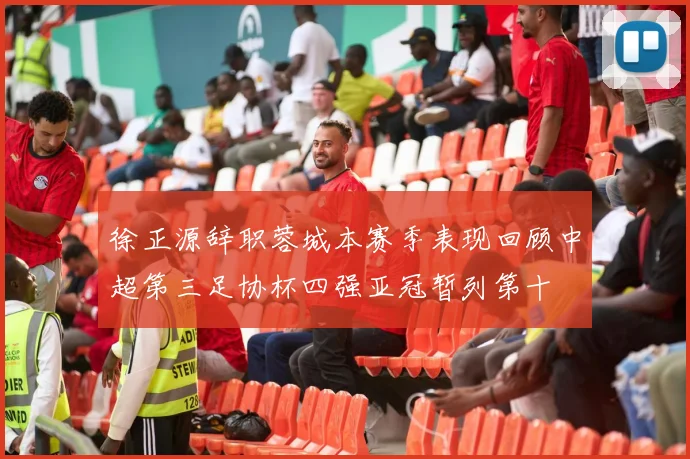 徐正源辞职蓉城本赛季表现回顾中超第三足协杯四强亚冠暂列第十
