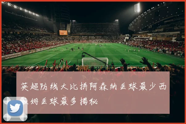 英超防线大比拼阿森纳丢球最少西汉姆丢球最多揭秘
