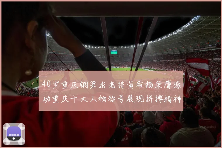 40岁重庆铜梁龙老将黄希扬荣膺感动重庆十大人物称号展现拼搏精神