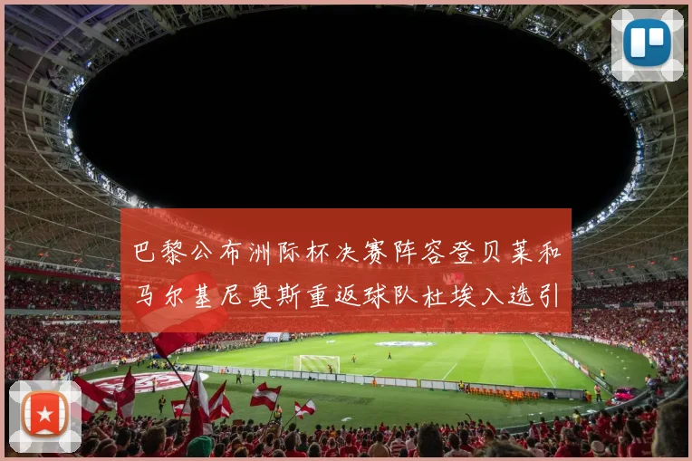 巴黎公布洲际杯决赛阵容登贝莱和马尔基尼奥斯重返球队杜埃入选引关注