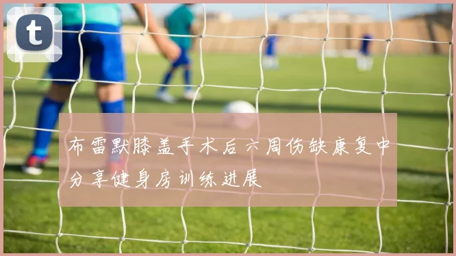 布雷默膝盖手术后六周伤缺康复中分享健身房训练进展