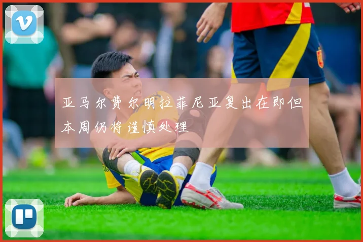 亚马尔费尔明拉菲尼亚复出在即但本周仍将谨慎处理