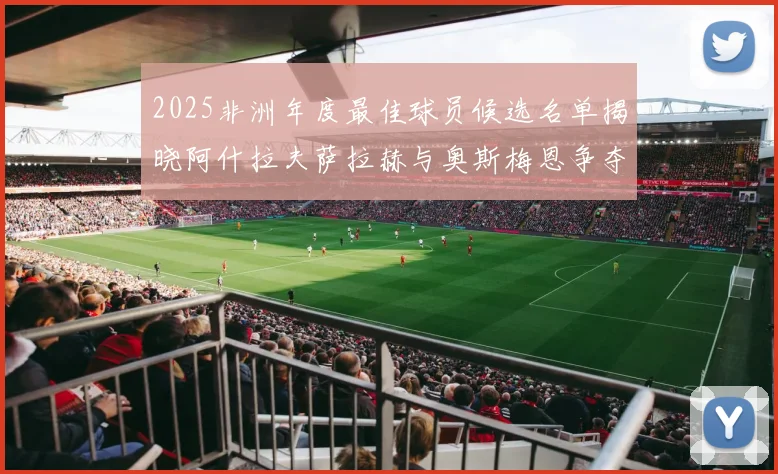 2025非洲年度最佳球员候选名单揭晓阿什拉夫萨拉赫与奥斯梅恩争夺荣耀