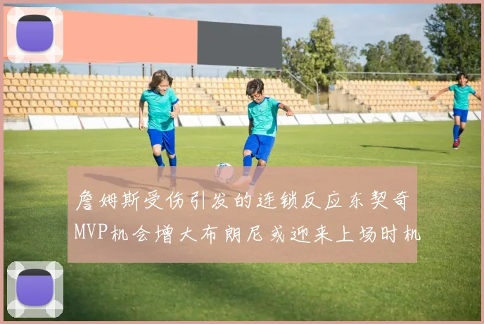詹姆斯受伤引发的连锁反应东契奇MVP机会增大布朗尼或迎来上场时机