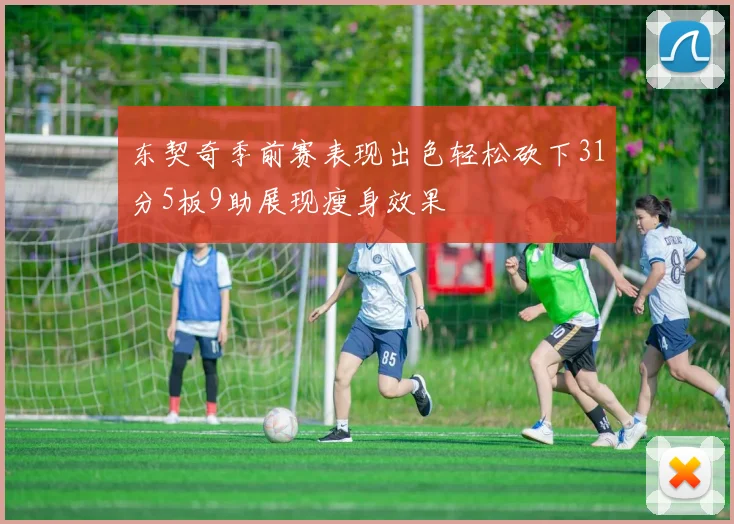 东契奇季前赛表现出色轻松砍下31分5板9助展现瘦身效果