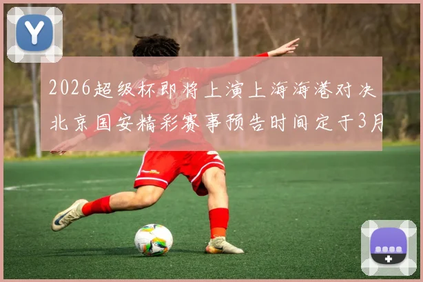2026超级杯即将上演上海海港对决北京国安精彩赛事预告时间定于3月1日下午15点30分