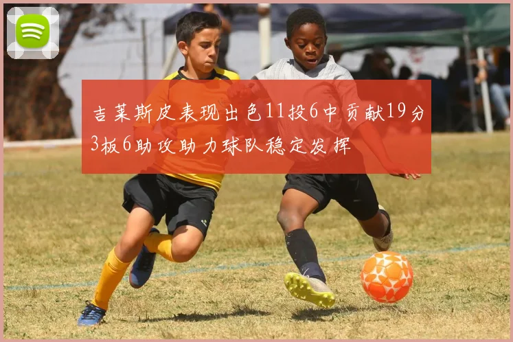 吉莱斯皮表现出色11投6中贡献19分3板6助攻助力球队稳定发挥