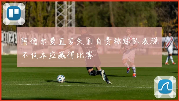 阿德尔曼直言失利自责称球队表现不佳本应赢得比赛
