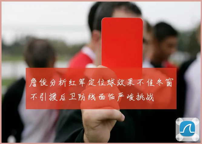 詹俊分析红军定位球效果不佳冬窗不引援后卫防线面临严峻挑战