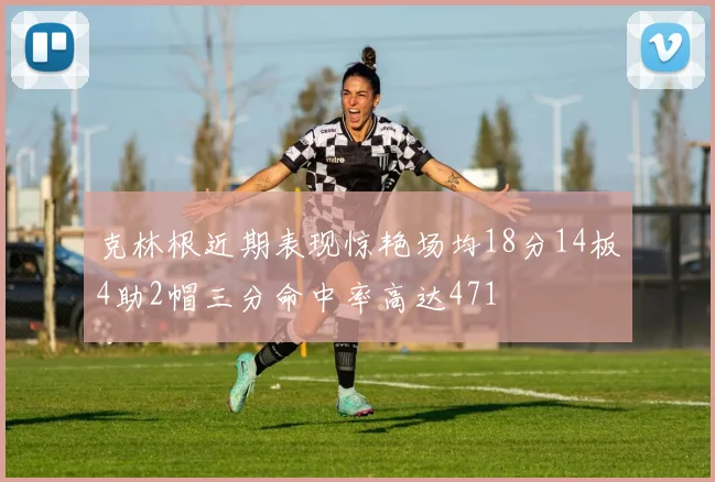 克林根近期表现惊艳场均18分14板4助2帽三分命中率高达471
