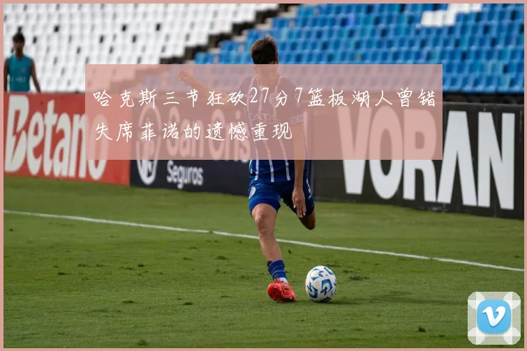 哈克斯三节狂砍27分7篮板湖人曾错失席菲诺的遗憾重现