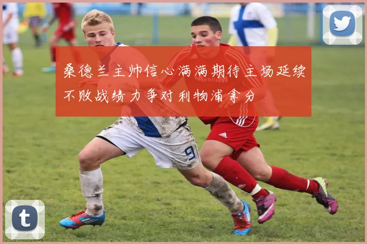 桑德兰主帅信心满满期待主场延续不败战绩力争对利物浦拿分