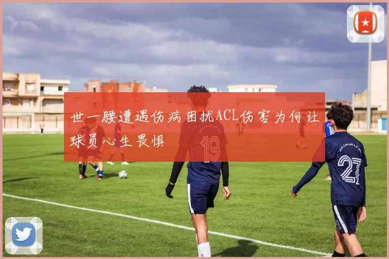 世一腰遭遇伤病困扰ACL伤害为何让球员心生畏惧