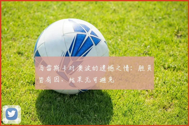马雷斯卡对澳波的遗憾之情：胜负皆有因，结果无可避免