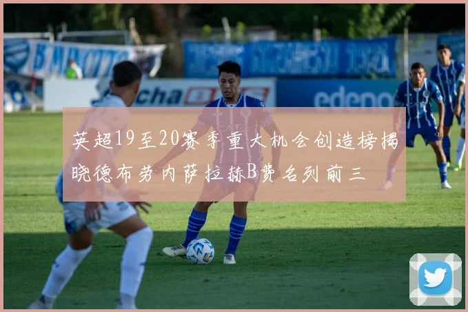 英超19至20赛季重大机会创造榜揭晓德布劳内萨拉赫B费名列前三