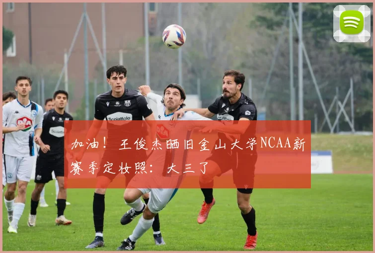 加油！王俊杰晒旧金山大学NCAA新赛季定妆照：大三了