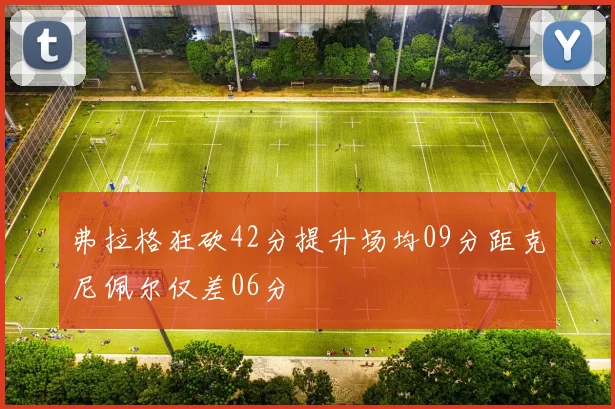 弗拉格狂砍42分提升场均09分距克尼佩尔仅差06分