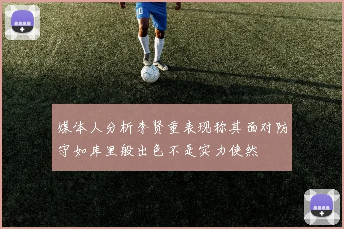 媒体人分析李贤重表现称其面对防守如库里般出色不是实力使然