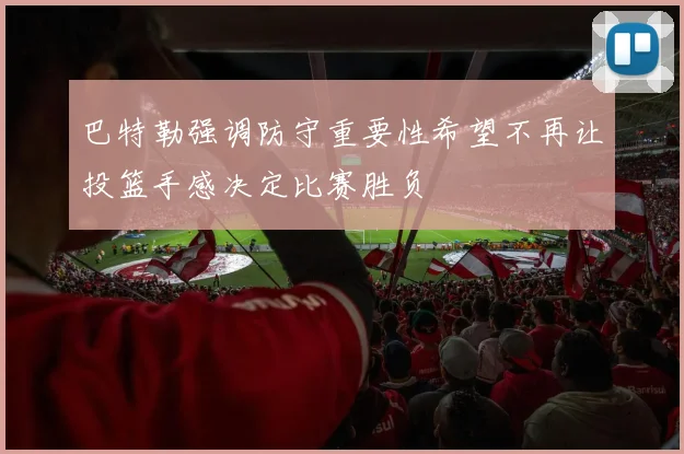 巴特勒强调防守重要性希望不再让投篮手感决定比赛胜负