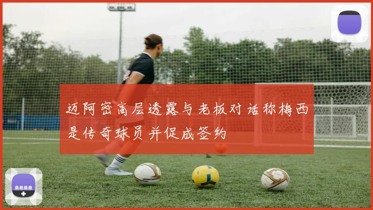 迈阿密高层透露与老板对话称梅西是传奇球员并促成签约