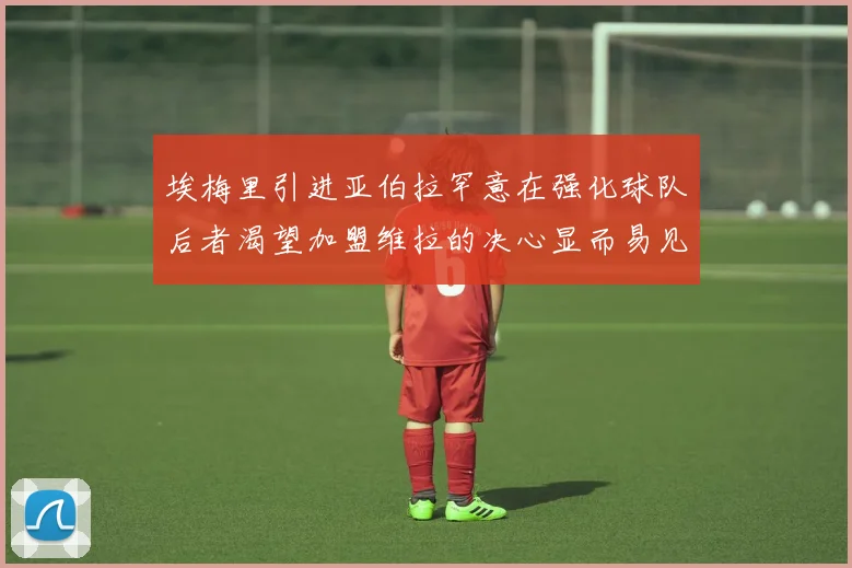 埃梅里引进亚伯拉罕意在强化球队后者渴望加盟维拉的决心显而易见