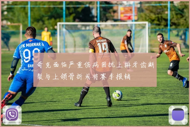 奇克面临严重伤病困扰上排牙齿断裂与上颌骨折或将赛季报销
