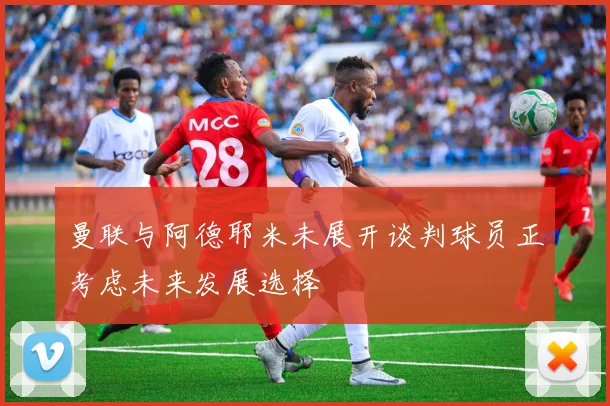 曼联与阿德耶米未展开谈判球员正考虑未来发展选择