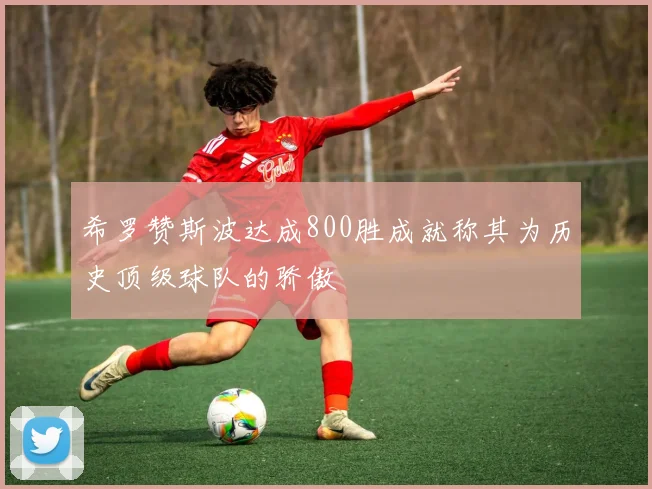 希罗赞斯波达成800胜成就称其为历史顶级球队的骄傲