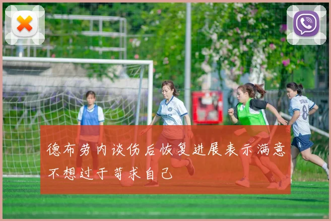 德布劳内谈伤后恢复进展表示满意不想过于苛求自己