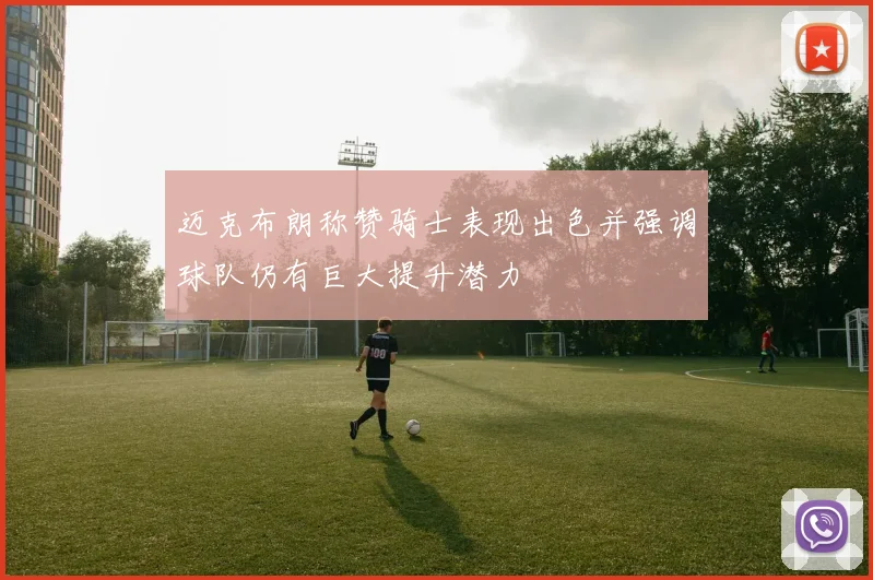 迈克布朗称赞骑士表现出色并强调球队仍有巨大提升潜力