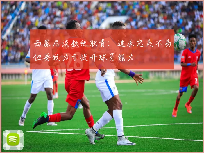西蒙尼谈教练职责：追求完美不易但要致力于提升球员能力
