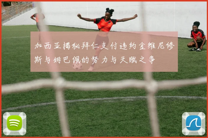 加西亚揭秘拜仁支付违约金维尼修斯与姆巴佩的努力与天赋之争