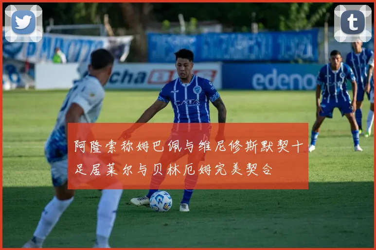 阿隆索称姆巴佩与维尼修斯默契十足居莱尔与贝林厄姆完美契合