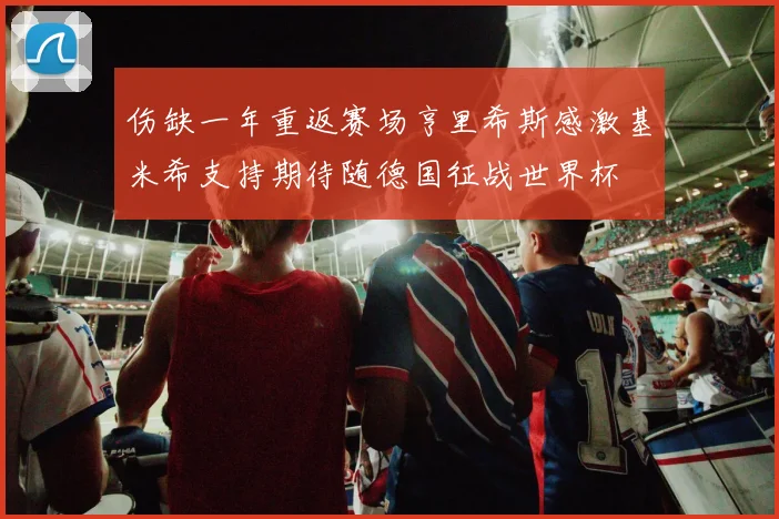 伤缺一年重返赛场亨里希斯感激基米希支持期待随德国征战世界杯