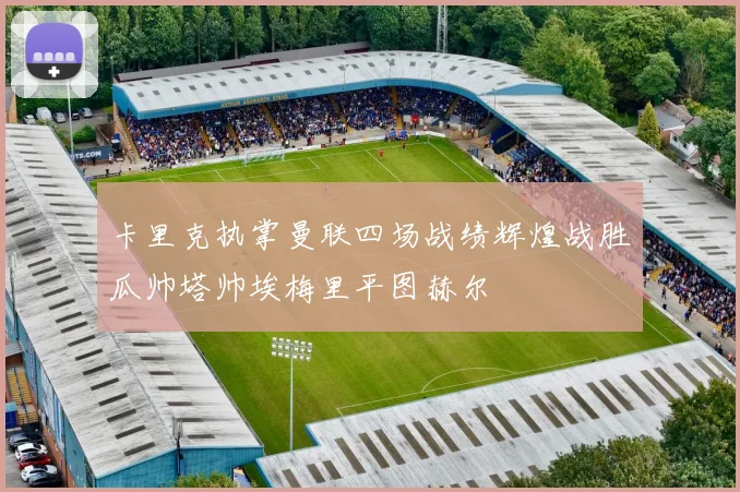 卡里克执掌曼联四场战绩辉煌战胜瓜帅塔帅埃梅里平图赫尔