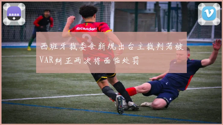 西班牙裁委会新规出台主裁判若被VAR纠正两次将面临处罚