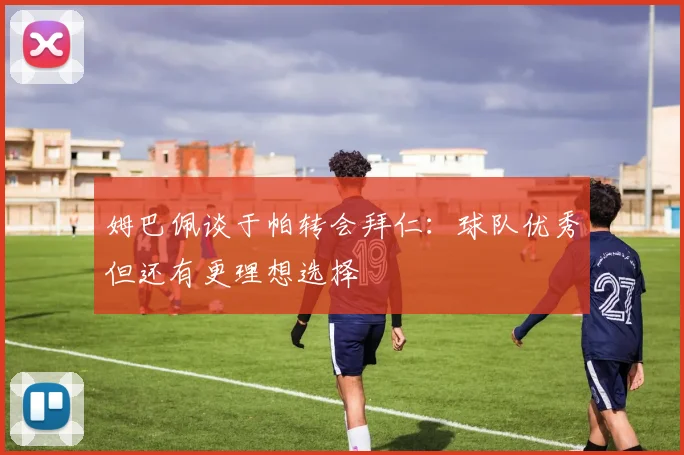 姆巴佩谈于帕转会拜仁：球队优秀但还有更理想选择